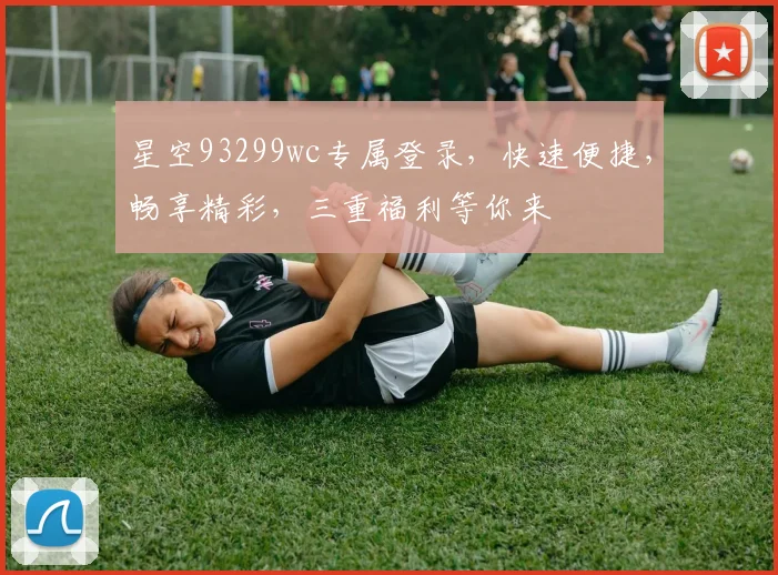 星空93299wc专属登录，快速便捷，畅享精彩，三重福利等你来