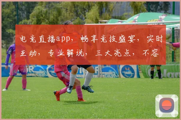 电竞直播app，畅享竞技盛宴，实时互动，专业解说，三大亮点，不容错过，尽在指尖
