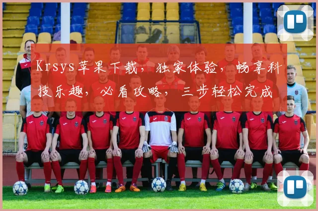 Krsys苹果下载，独家体验，畅享科技乐趣，必看攻略，三步轻松完成
